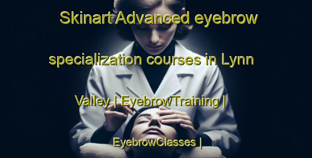 Skinart Advanced eyebrow specialization courses in Lynn Valley | EyebrowTraining | EyebrowClasses | SkinartTraining-Canada